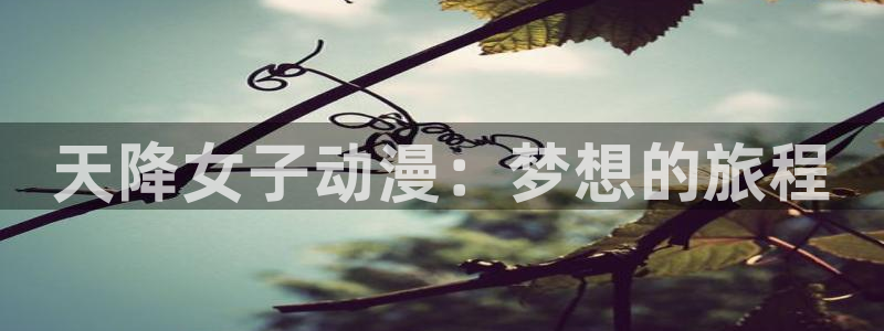 age动漫官网网址：天降女子动漫：梦想的旅程