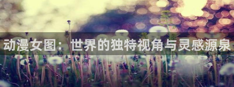 age动漫专注动漫的门户网站：动漫女图：世界的独特视角与灵感源泉