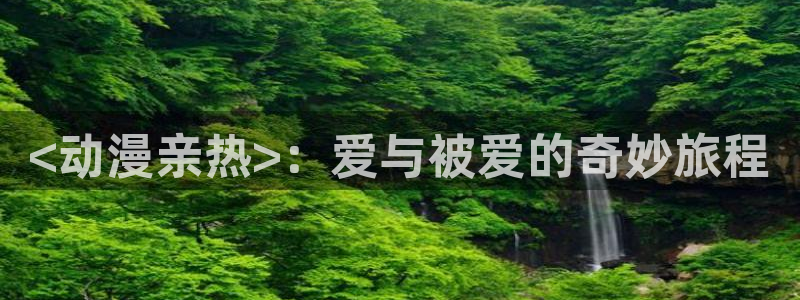 managereader漫画官网入口：<动漫亲热>：爱与被爱的奇妙旅程