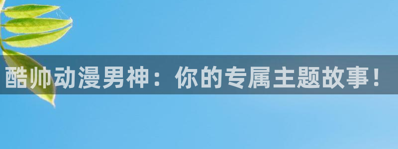 age动漫官网网址：酷帅动漫男神：你的专属主题故事！