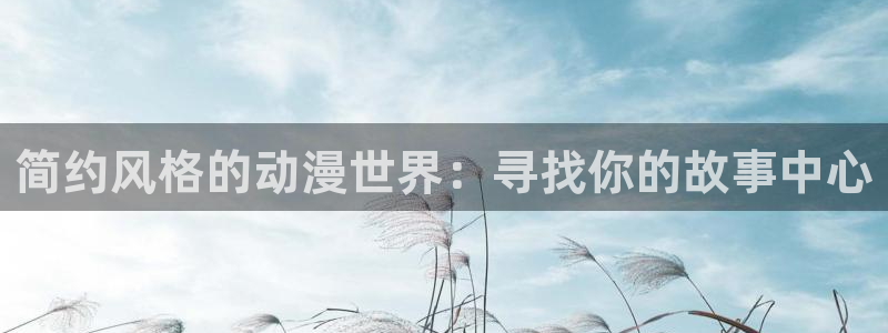 age动漫官网樱花动漫：简约风格的动漫世界：寻找你的故事中心