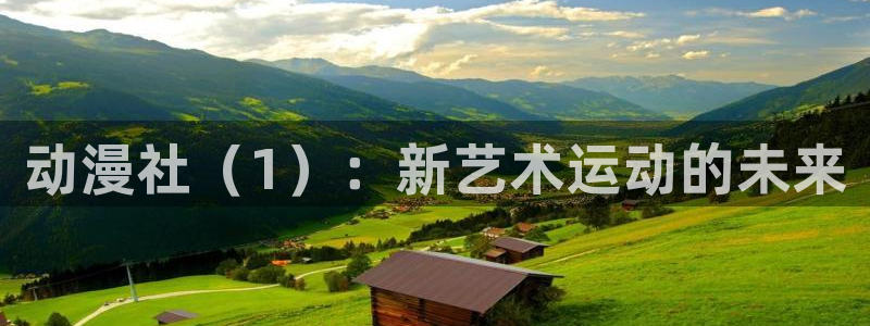 age动漫官网入口老版本：动漫社（1）：新艺术运动的未来
