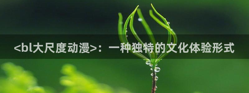 age动漫下载动漫全免费：<bl大尺度动漫>：一种独特的文化体验形式
