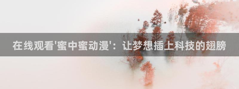 age动漫樱花：在线观看\'蜜中蜜动漫\'：让梦想插上科技的翅膀