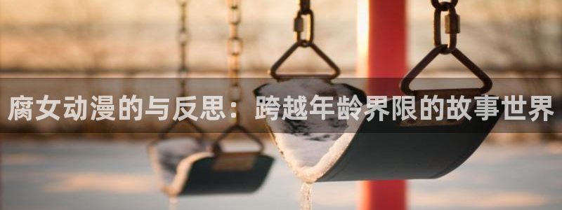 age动漫官网在线入口：腐女动漫的与反思：跨越年龄界限的故事世界