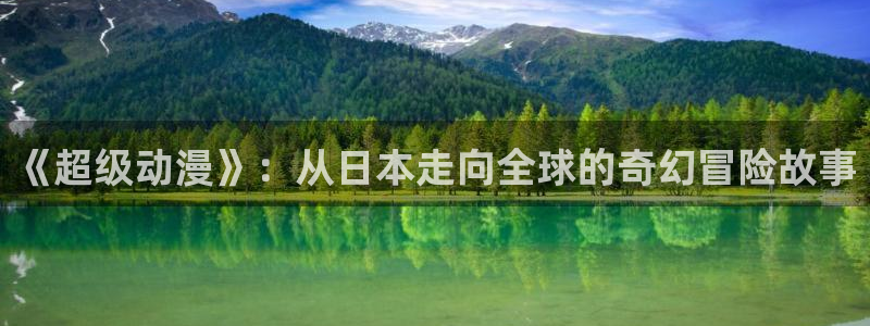 age动漫官网入口老版本：《超级动漫》：从日本走向全球的奇幻冒险故事