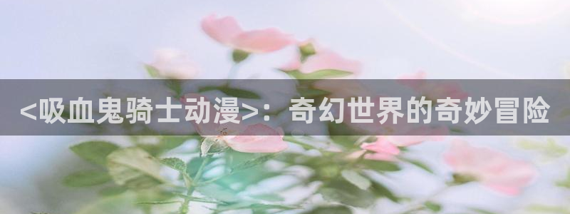 lovestage漫画免费阅读：<吸血鬼骑士动漫>：奇幻世界的奇妙冒险