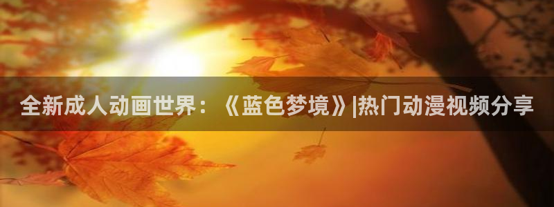 下载age动漫：全新成人动画世界：《蓝色梦境》|热门动漫视频分享