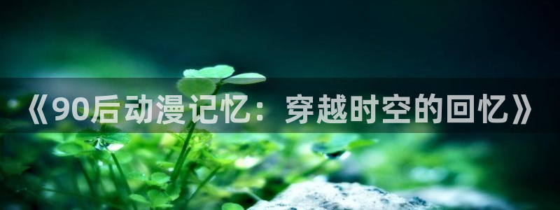age动漫下载网：《90后动漫记忆：穿越时空的回忆》