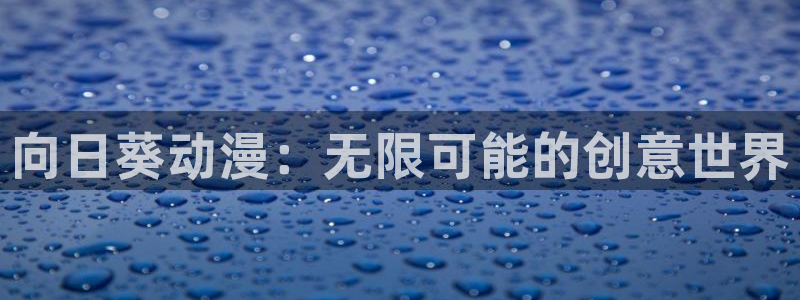 age动漫官网入口老版本：向日葵动漫：无限可能的创意世界