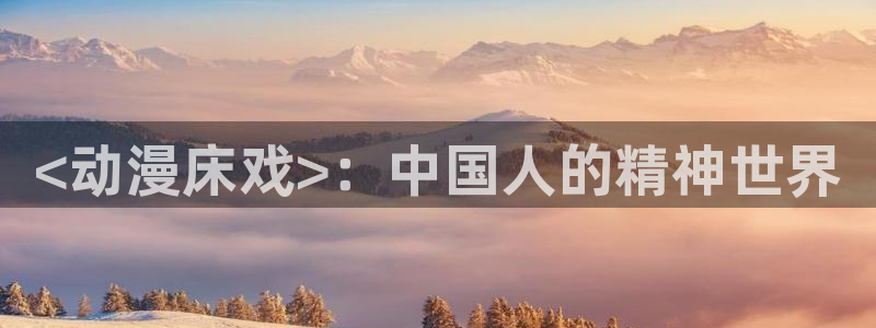 age动漫网官网入口：<动漫床戏>：中国人的精神世界