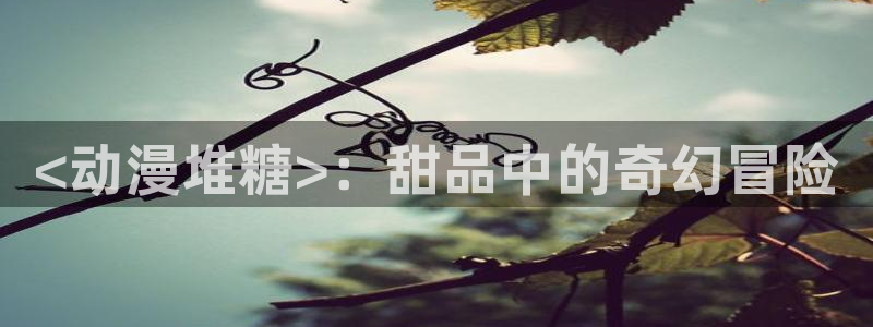 age动漫网上看：<动漫堆糖>：甜品中的奇幻冒险
