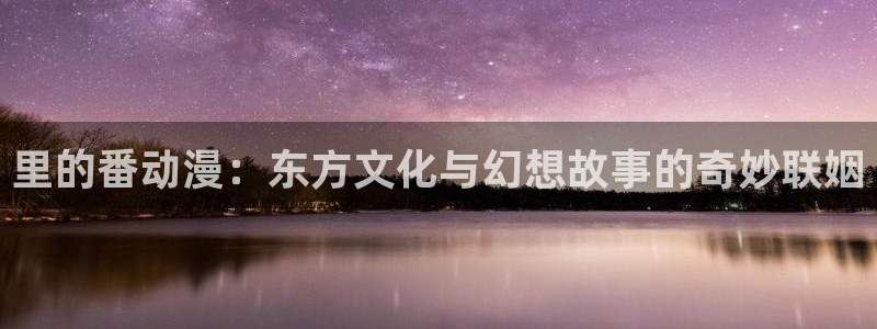 colamanage漫画官网：里的番动漫：东方文化与幻想故事的奇妙联姻